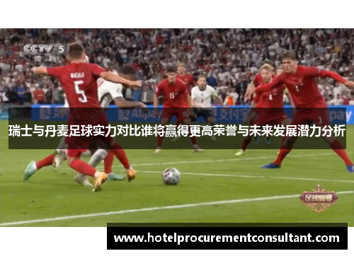 瑞士与丹麦足球实力对比谁将赢得更高荣誉与未来发展潜力分析